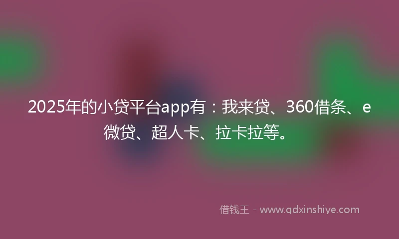 2025年的小贷平台app有：我来贷、360借条、e微贷、超人卡、拉卡拉等。