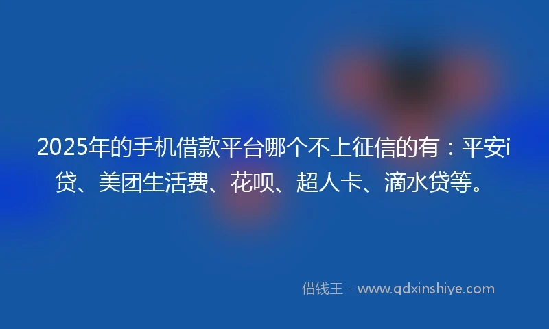 2025年的手机借款平台哪个不上征信的有：平安i贷、美团生活费、花呗、超人卡、滴水贷等。