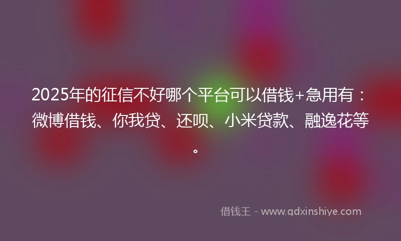 2025年的征信不好哪个平台可以借钱+急用有：微博借钱、你我贷、还呗、小米贷款、融逸花等。