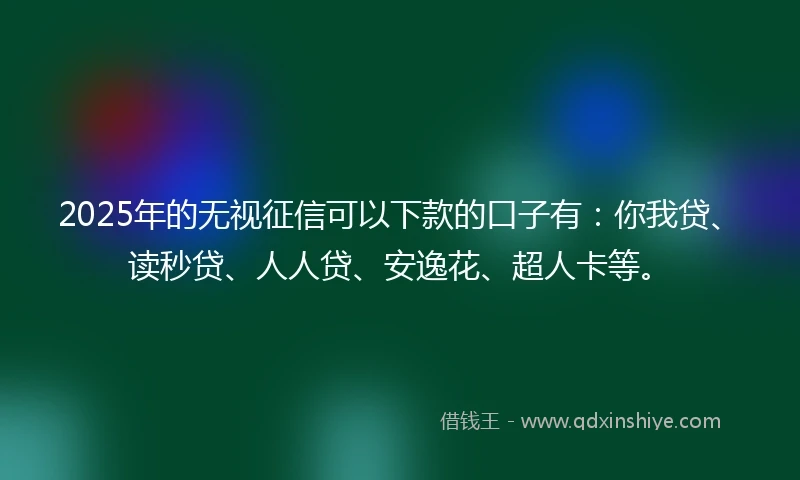 2025年的无视征信可以下款的口子有：你我贷、读秒贷、人人贷、安逸花、超人卡等。
