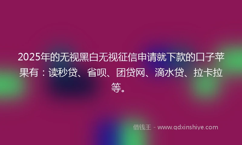 2025年的无视黑白无视征信申请就下款的口子苹果有：读秒贷、省呗、团贷网、滴水贷、拉卡拉等。
