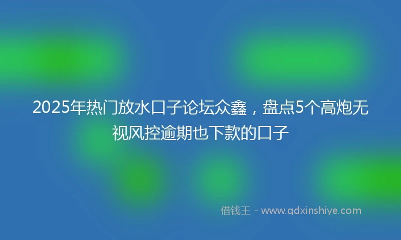 2025年热门放水口子论坛众鑫，盘点5个高炮无视风控逾期也下款的口子