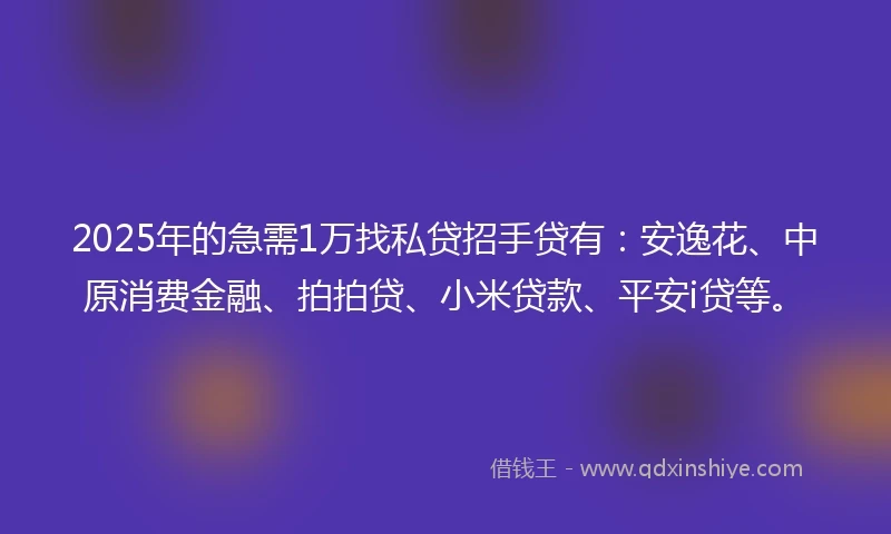 2025年的急需1万找私贷招手贷有：安逸花、中原消费金融、拍拍贷、小米贷款、平安i贷等。