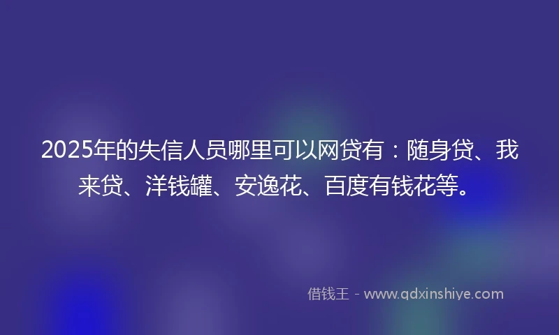2025年的失信人员哪里可以网贷有：随身贷、我来贷、洋钱罐、安逸花、百度有钱花等。