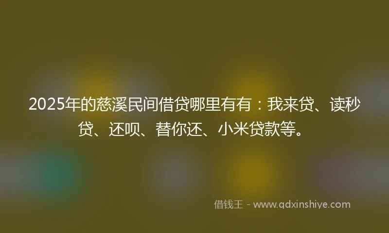 2025年的慈溪民间借贷哪里有有：我来贷、读秒贷、还呗、替你还、小米贷款等。