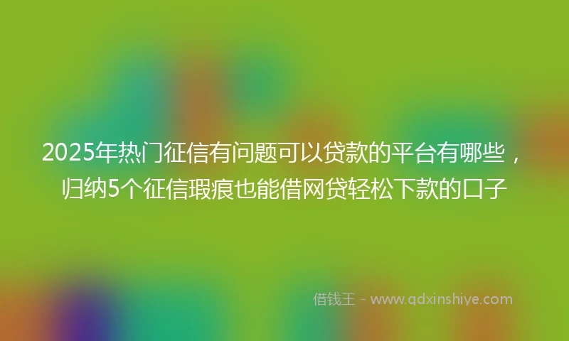 2025年热门征信有问题可以贷款的平台有哪些,归纳5个征信瑕疵也能借网贷轻松下款的口子