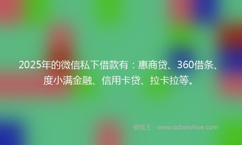 2025年的微信私下借款有：惠商贷、360借条、度小满金融、信用卡贷、拉卡拉等。