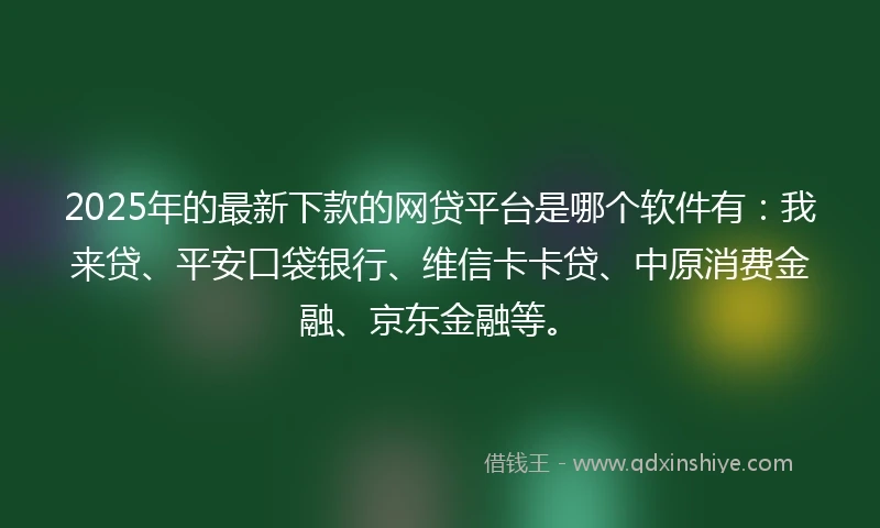 2025年的最新下款的网贷平台是哪个软件有：我来贷、平安口袋银行、维信卡卡贷、中原消费金融、京东金融等。