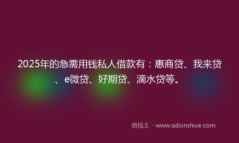 2025年的急需用钱私人借款有：惠商贷、我来贷、e微贷、好期贷、滴水贷等。