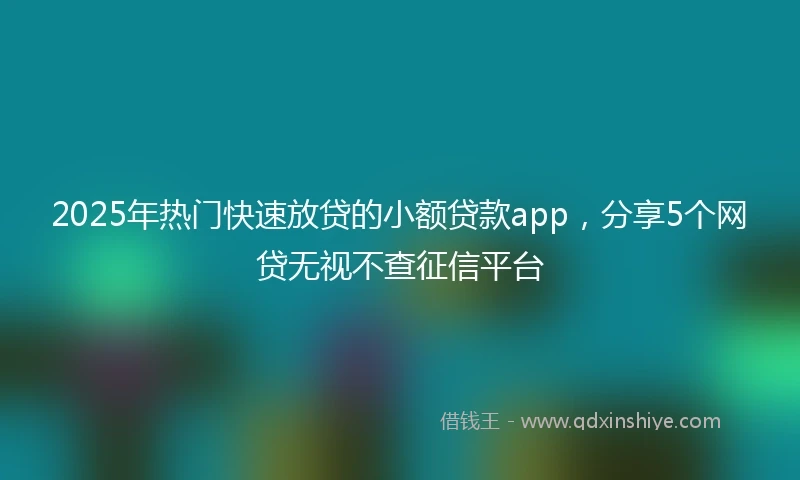 2025年热门快速放贷的小额贷款app,分享5个网贷无视不查征信平台