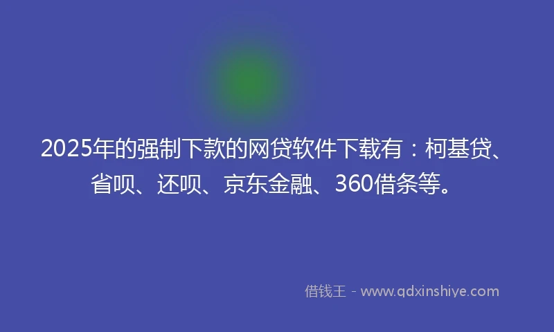 2025年的强制下款的网贷软件下载有：柯基贷、省呗、还呗、京东金融、360借条等。