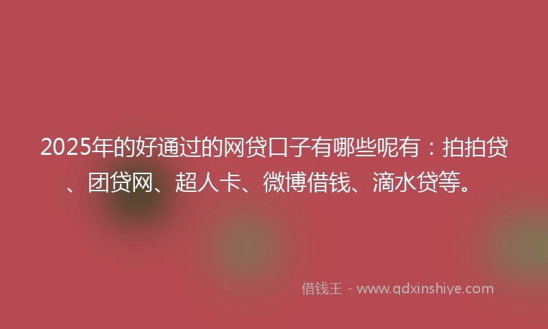 2025年的好通过的网贷口子有哪些呢有：拍拍贷、团贷网、超人卡、微博借钱、滴水贷等。
