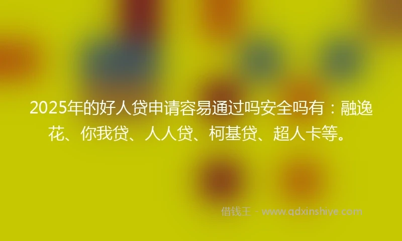 2025年的好人贷申请容易通过吗安全吗有：融逸花、你我贷、人人贷、柯基贷、超人卡等。