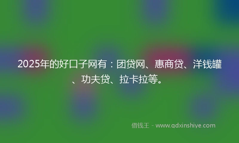 2025年的好口子网有：团贷网、惠商贷、洋钱罐、功夫贷、拉卡拉等。
