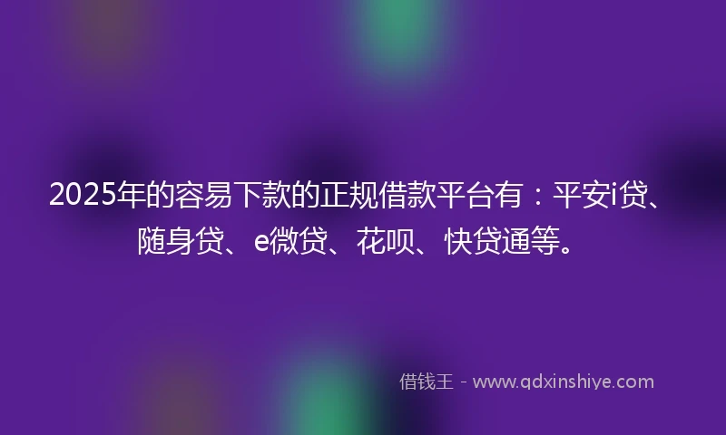 2025年的容易下款的正规借款平台有：平安i贷、随身贷、e微贷、花呗、快贷通等。