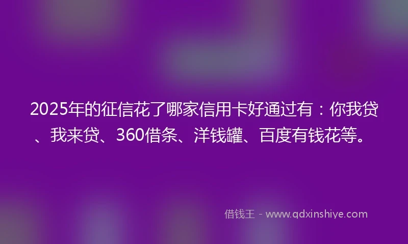 2025年的征信花了哪家信用卡好通过有：你我贷、我来贷、360借条、洋钱罐、百度有钱花等。