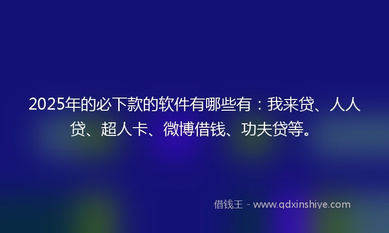 2025年的必下款的软件有哪些有：我来贷、人人贷、超人卡、微博借钱、功夫贷等。