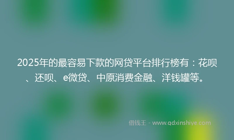 2025年的最容易下款的网贷平台排行榜有：花呗、还呗、e微贷、中原消费金融、洋钱罐等。