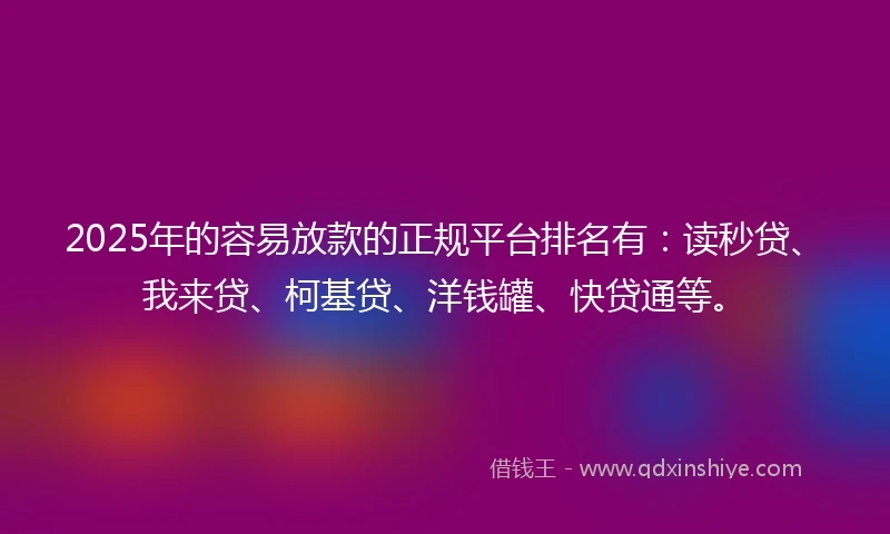 2025年的容易放款的正规平台排名有：读秒贷、我来贷、柯基贷、洋钱罐、快贷通等。
