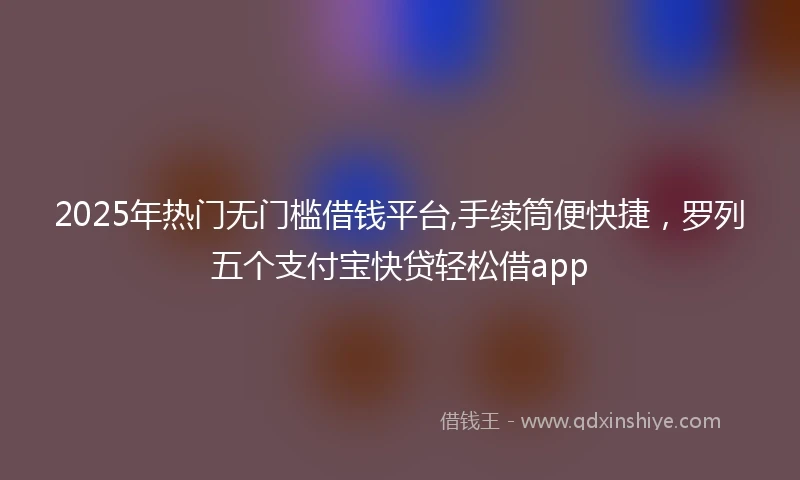 2025年热门无门槛借钱平台,手续筒便快捷，罗列五个支付宝快贷轻松借app