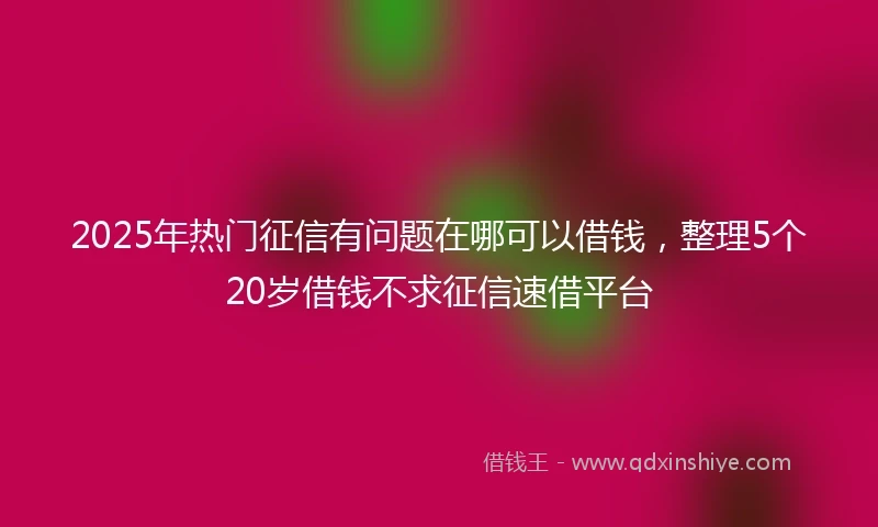 2025年热门征信有问题在哪可以借钱，整理5个20岁借钱不求征信速借平台
