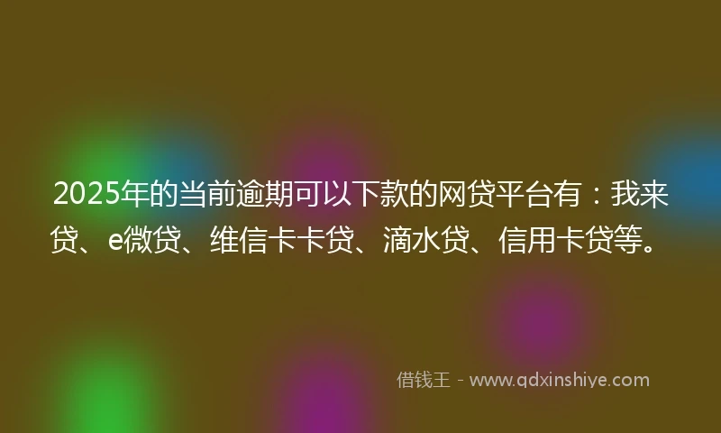 2025年的当前逾期可以下款的网贷平台有：我来贷、e微贷、维信卡卡贷、滴水贷、信用卡贷等。