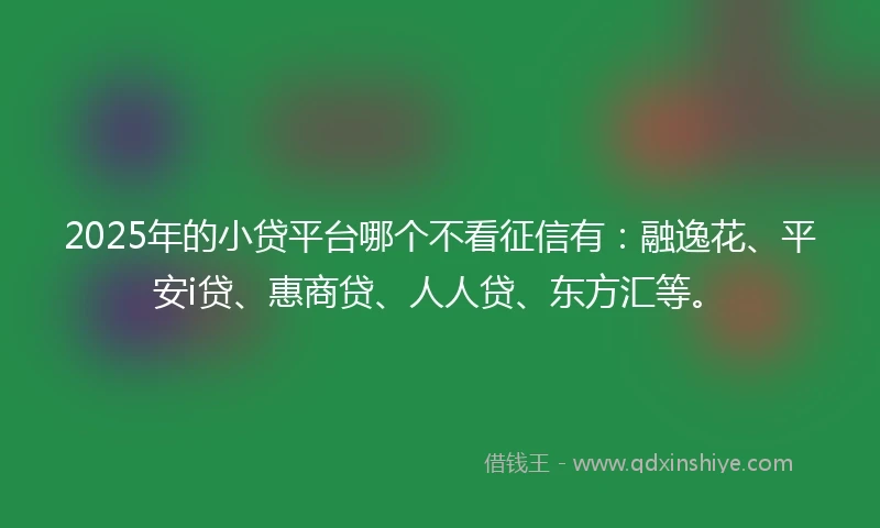 2025年的小贷平台哪个不看征信有：融逸花、平安i贷、惠商贷、人人贷、东方汇等。