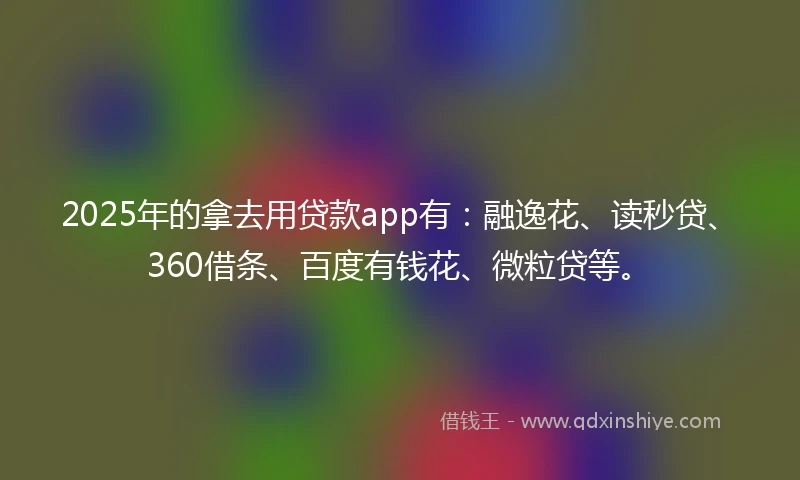 2025年的拿去用贷款app有：融逸花、读秒贷、360借条、百度有钱花、微粒贷等。