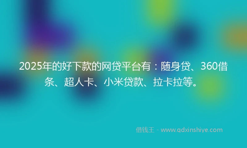 2025年的好下款的网贷平台有：随身贷、360借条、超人卡、小米贷款、拉卡拉等。
