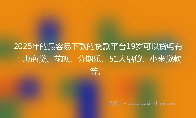 2025年的最容易下款的贷款平台19岁可以贷吗有：惠商贷、花呗、分期乐、51人品贷、小米贷款等。