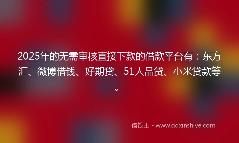 2025年的无需审核直接下款的借款平台有：东方汇、微博借钱、好期贷、51人品贷、小米贷款等。