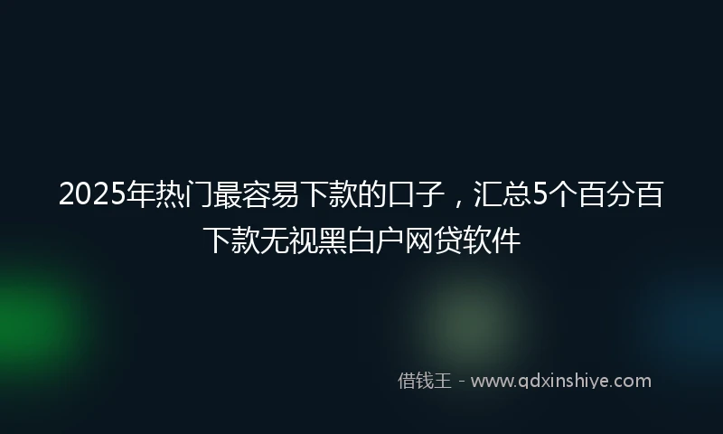 2025年热门最容易下款的口子，汇总5个百分百下款无视黑白户网贷软件