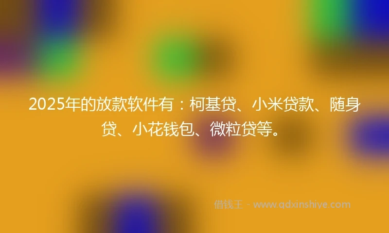 2025年的放款软件有：柯基贷、小米贷款、随身贷、小花钱包、微粒贷等。