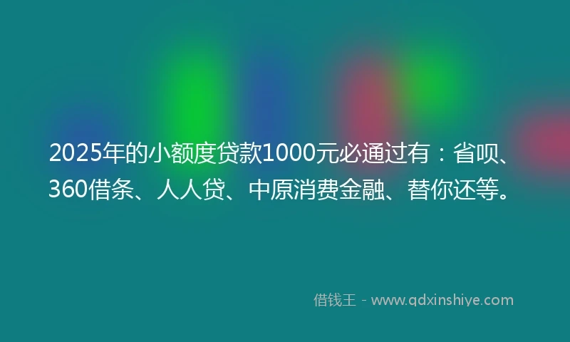 2025年的小额度贷款1000元必通过有：省呗、360借条、人人贷、中原消费金融、替你还等。