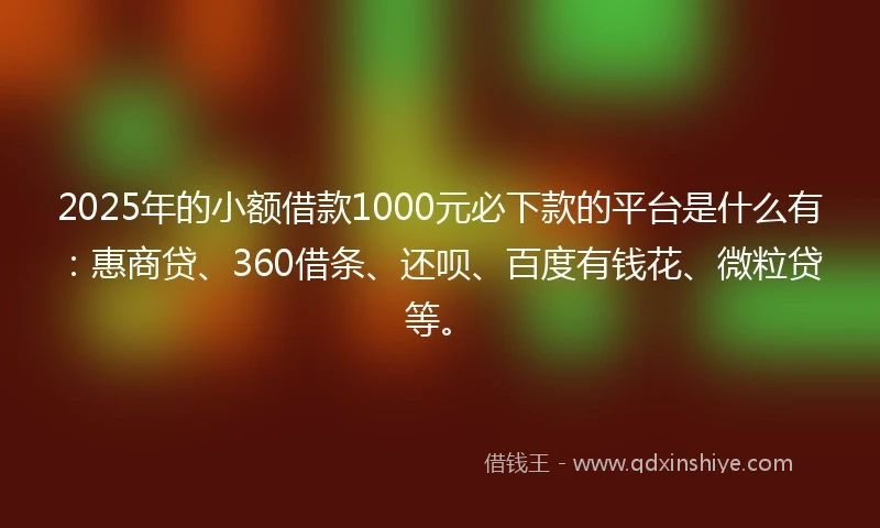 2025年的小额借款1000元必下款的平台是什么有：惠商贷、360借条、还呗、百度有钱花、微粒贷等。