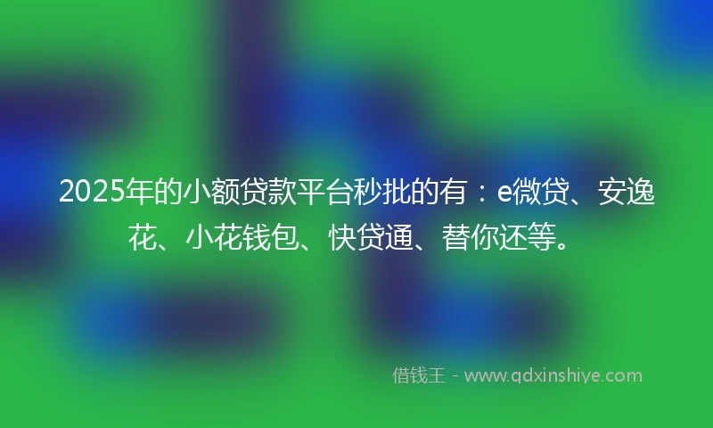 2025年的小额贷款平台秒批的有:e微贷、安逸花、小花钱包、快贷通、替你还等。