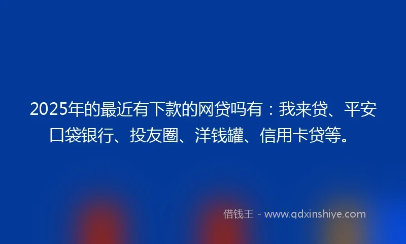 2025年的最近有下款的网贷吗有：我来贷、平安口袋银行、投友圈、洋钱罐、信用卡贷等。