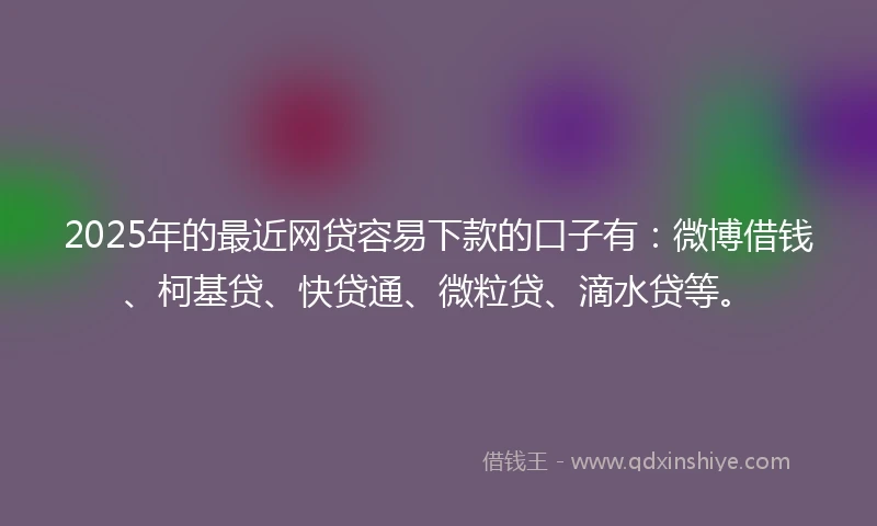 2025年的最近网贷容易下款的口子有：微博借钱、柯基贷、快贷通、微粒贷、滴水贷等。
