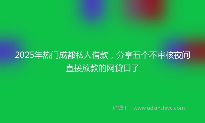 2025年热门成都私人借款，分享五个不审核夜间直接放款的网贷口子