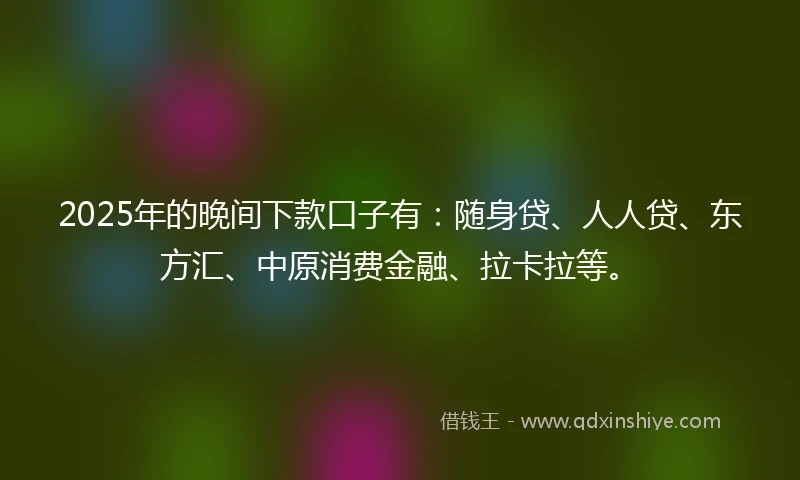 2025年的晚间下款口子有：随身贷、人人贷、东方汇、中原消费金融、拉卡拉等。
