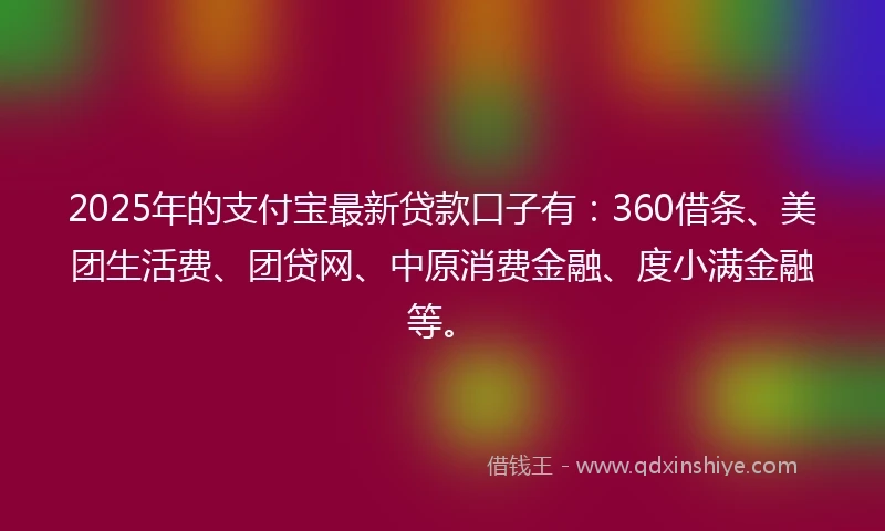 2025年的支付宝最新贷款口子有：360借条、美团生活费、团贷网、中原消费金融、度小满金融等。