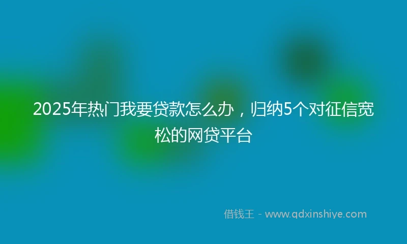 2025年热门我要贷款怎么办，归纳5个对征信宽松的网贷平台