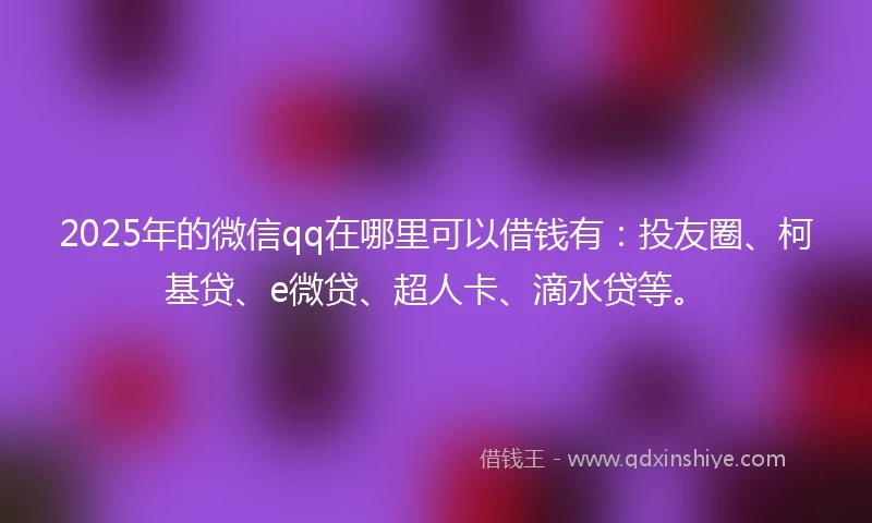 2025年的微信qq在哪里可以借钱有:投友圈、柯基贷、e微贷、超人卡、滴水贷等。