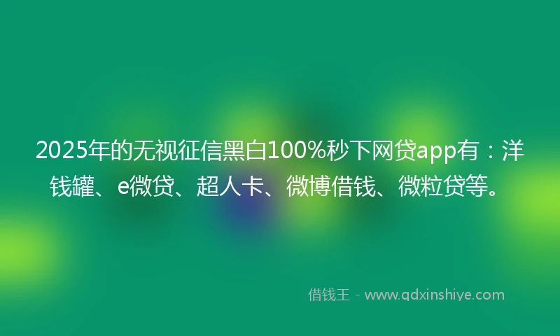 2025年的无视征信黑白100%秒下网贷app有：洋钱罐、e微贷、超人卡、微博借钱、微粒贷等。