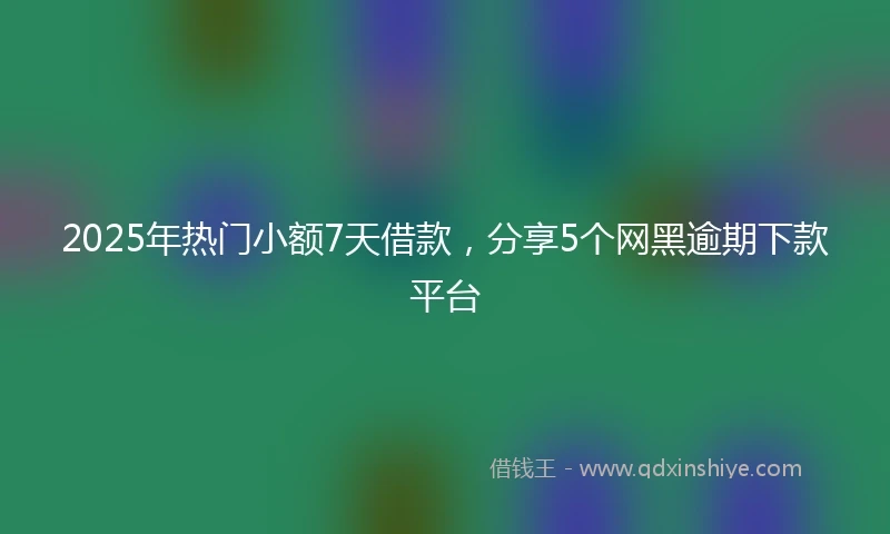 2025年热门小额7天借款，分享5个网黑逾期下款平台