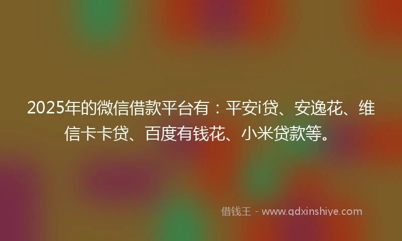 2025年的微信借款平台有：平安i贷、安逸花、维信卡卡贷、百度有钱花、小米贷款等。