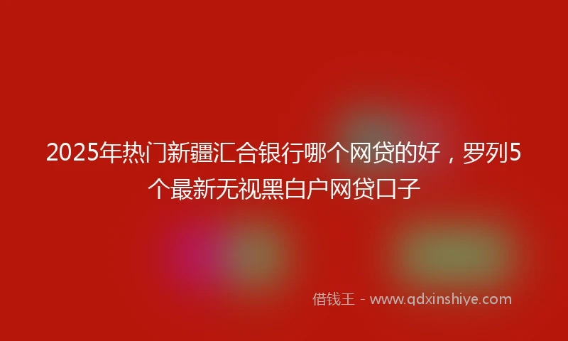 2025年热门新疆汇合银行哪个网贷的好，罗列5个最新无视黑白户网贷口子