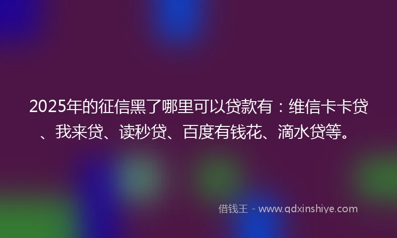 2025年的征信黑了哪里可以贷款有：维信卡卡贷、我来贷、读秒贷、百度有钱花、滴水贷等。