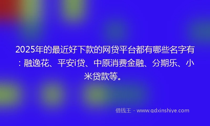 2025年的最近好下款的网贷平台都有哪些名字有：融逸花、平安i贷、中原消费金融、分期乐、小米贷款等。
