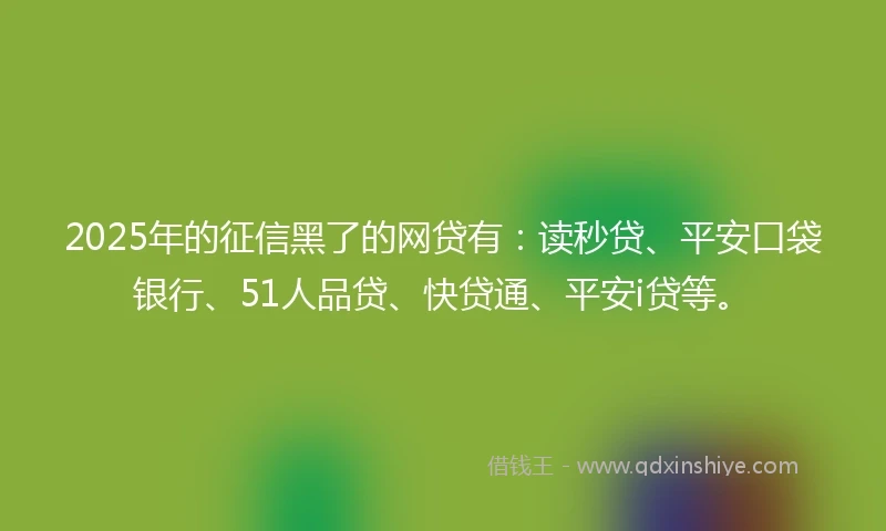 2025年的征信黑了的网贷有：读秒贷、平安口袋银行、51人品贷、快贷通、平安i贷等。